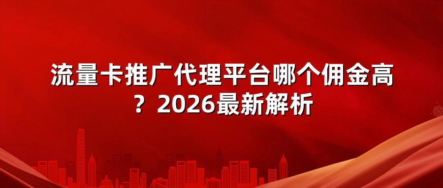 流量卡推广代理平台哪个佣金高？2026最新解析