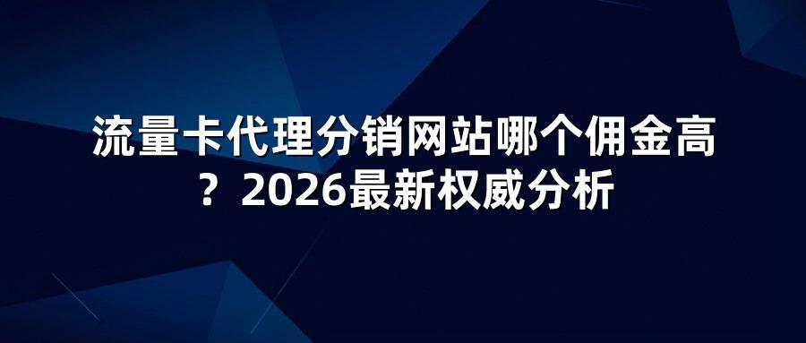 流量卡代理分销网站哪个佣金高？2026最新权威分析