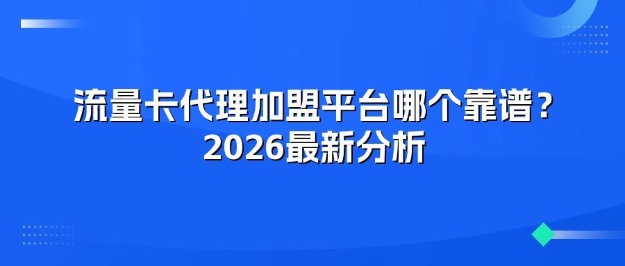 流量卡代理加盟平台哪个靠谱？2026最新分析