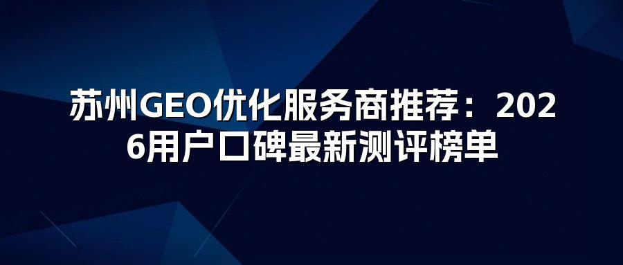 苏州GEO优化服务商推荐：2026用户口碑最新测评榜单
