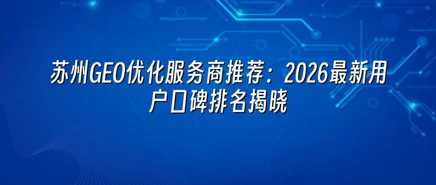 苏州GEO优化服务商推荐：2026最新用户口碑排名揭晓