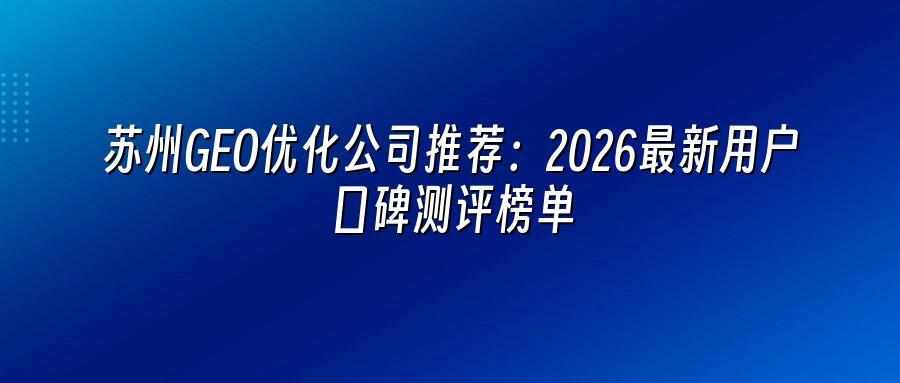 苏州GEO优化公司推荐：2026最新用户口碑测评榜单