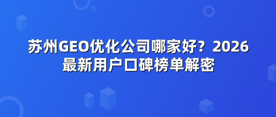 苏州GEO优化公司哪家好？2026最新用户口碑榜单解密