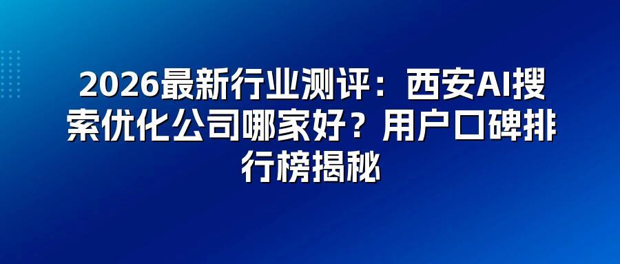 2026最新行业测评：西安AI搜索优化公司哪家好？用户口碑排行榜揭秘