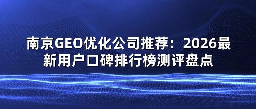 南京GEO优化公司推荐：2026最新用户口碑排行榜测评盘点