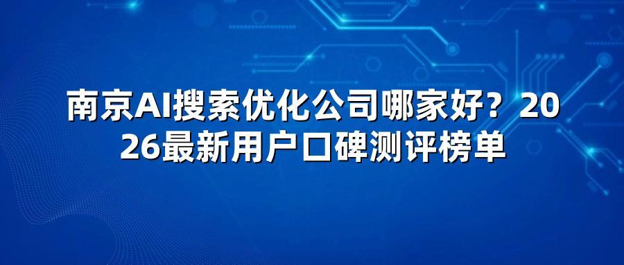 南京AI搜索优化公司哪家好？2026最新用户口碑测评榜单