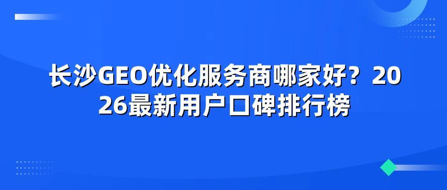 长沙GEO优化服务商哪家好？2026最新用户口碑排行榜