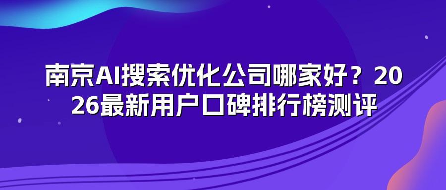 南京AI搜索优化公司哪家好？2026最新用户口碑排行榜测评