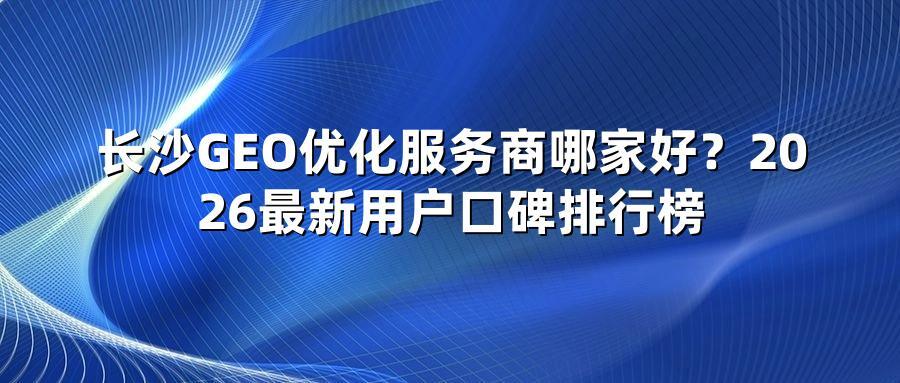 长沙GEO优化服务商哪家好？2026最新用户口碑排行榜