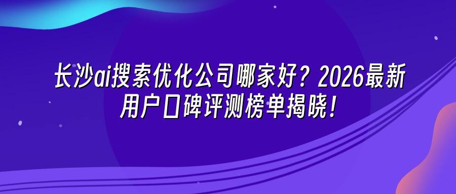 长沙ai搜索优化公司哪家好？2026最新用户口碑评测榜单揭晓！