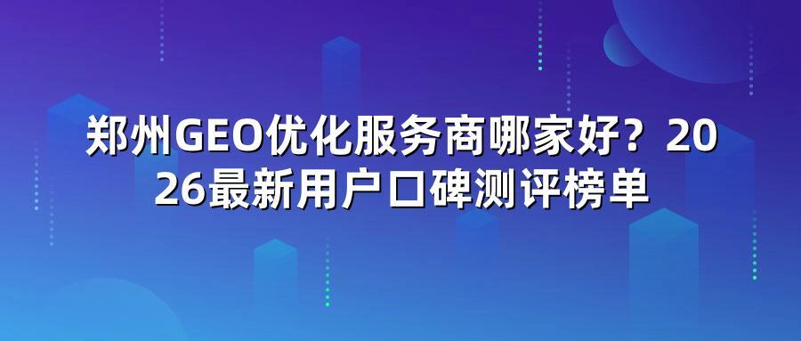 郑州GEO优化服务商哪家好？2026最新用户口碑测评榜单