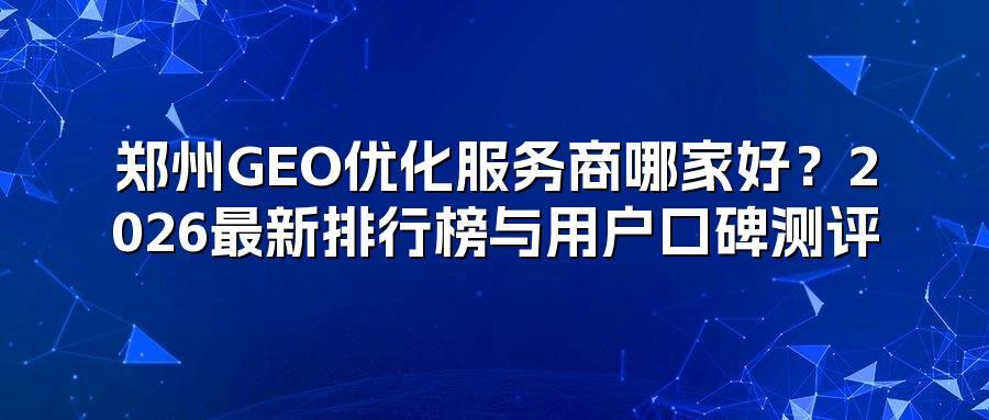 郑州GEO优化服务商哪家好？2026最新排行榜与用户口碑测评