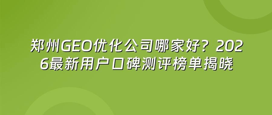 郑州GEO优化公司哪家好？2026最新用户口碑测评榜单揭晓