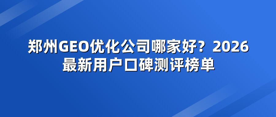 郑州GEO优化公司哪家好？2026最新用户口碑测评榜单